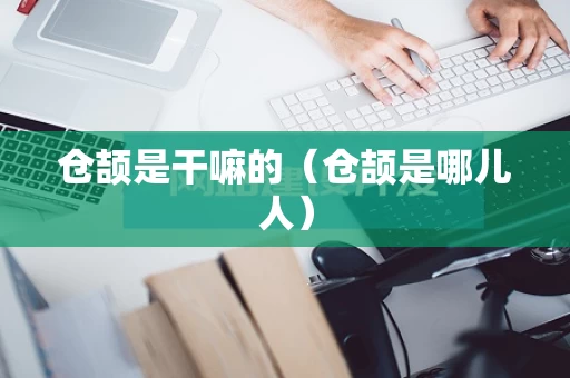 仓颉是干嘛的（仓颉是哪儿人）