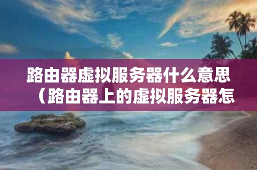 路由器虚拟服务器什么意思（路由器上的虚拟服务器怎么用）