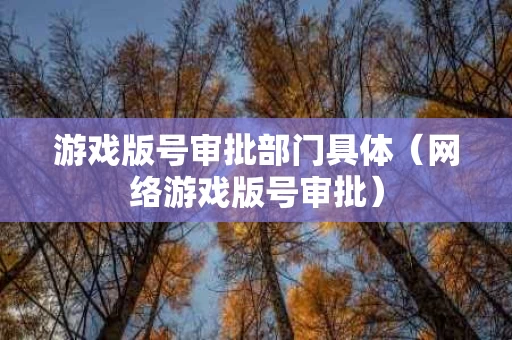 游戏版号审批部门具体（网络游戏版号审批）