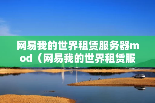 网易我的世界租赁服务器mod（网易我的世界租赁服务器手机和电脑能联机吗）