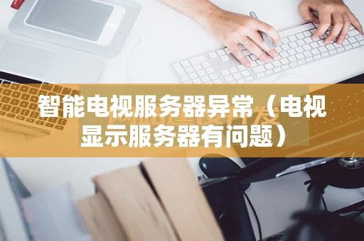 智能电视服务器异常（电视显示服务器有问题）