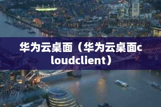 华为云桌面（华为云桌面cloudclient）