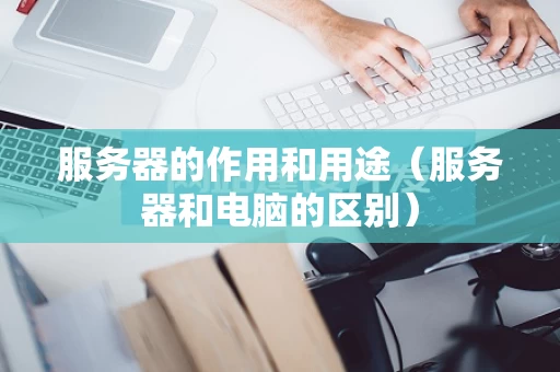 服务器的作用和用途（服务器和电脑的区别）