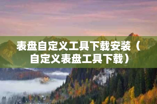 表盘自定义工具下载安装（自定义表盘工具下载）