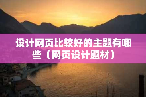 设计网页比较好的主题有哪些（网页设计题材）