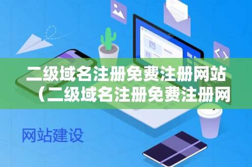 二级域名注册免费注册网站（二级域名注册免费注册网站有哪些）