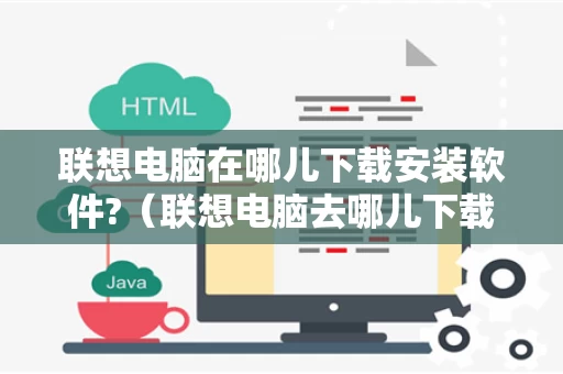 联想电脑在哪儿下载安装软件?（联想电脑去哪儿下载软件）
