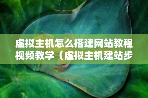 虚拟主机怎么搭建网站教程视频教学（虚拟主机建站步骤）