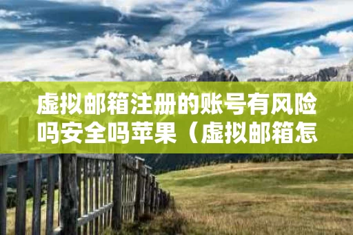虚拟邮箱注册的账号有风险吗安全吗苹果（虚拟邮箱怎么登陆）