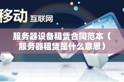 服务器设备租赁合同范本（服务器租赁是什么意思）