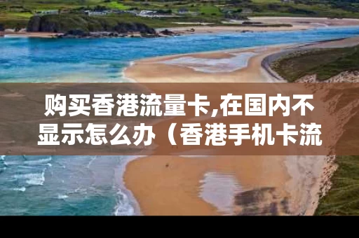 购买香港流量卡,在国内不显示怎么办（香港手机卡流量）