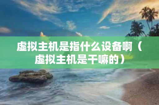虚拟主机是指什么设备啊（虚拟主机是干嘛的）