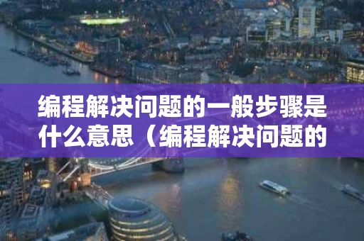 编程解决问题的一般步骤是什么意思（编程解决问题的关键）