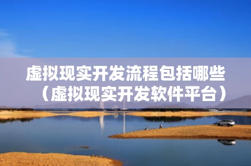 虚拟现实开发流程包括哪些（虚拟现实开发软件平台）