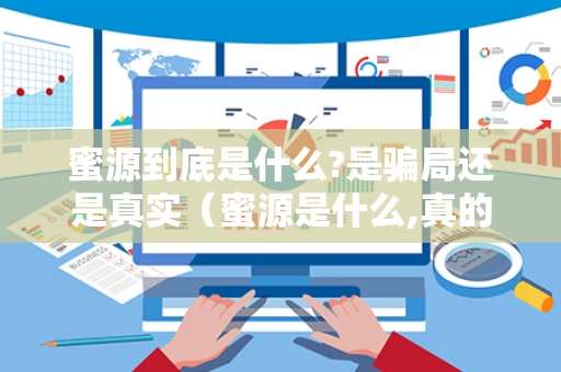 蜜源到底是什么?是骗局还是真实（蜜源是什么,真的可以赚钱吗）
