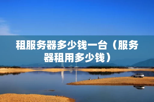 租服务器多少钱一台（服务器租用多少钱）