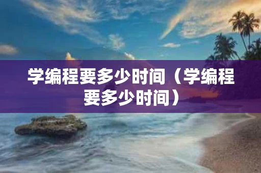学编程要多少时间（学编程要多少时间）