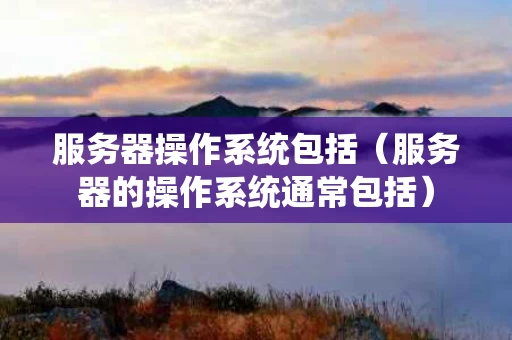 服务器操作系统包括（服务器的操作系统通常包括）