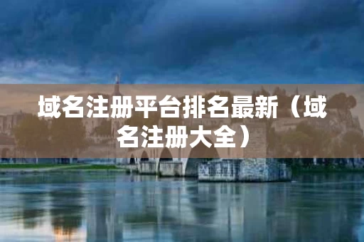 域名注册平台排名最新（域名注册大全）
