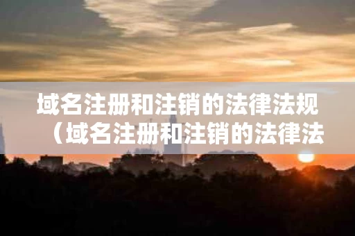 域名注册和注销的法律法规（域名注册和注销的法律法规有哪些）