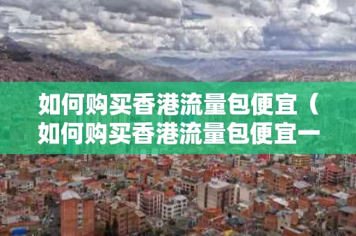 如何购买香港流量包便宜（如何购买香港流量包便宜一点）