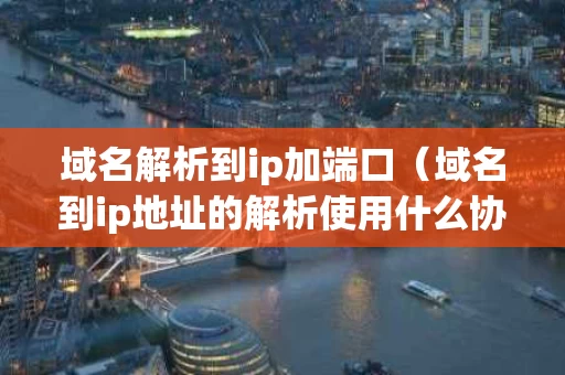 域名解析到ip加端口（域名到ip地址的解析使用什么协议）