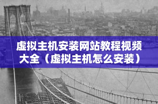 虚拟主机安装网站教程视频大全（虚拟主机怎么安装）
