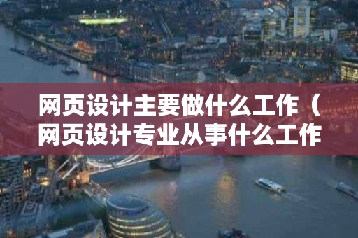 网页设计主要做什么工作（网页设计专业从事什么工作）