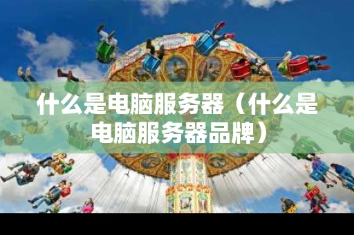 什么是电脑服务器（什么是电脑服务器品牌）