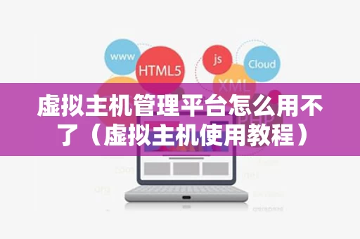 虚拟主机管理平台怎么用不了（虚拟主机使用教程）
