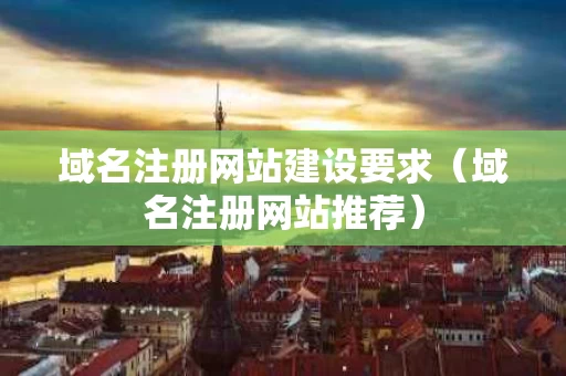 域名注册网站建设要求（域名注册网站推荐）