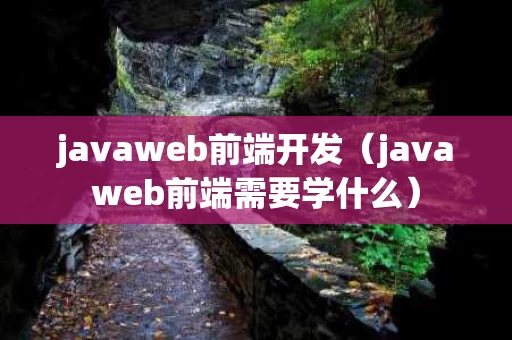 javaweb前端开发（javaweb前端需要学什么）