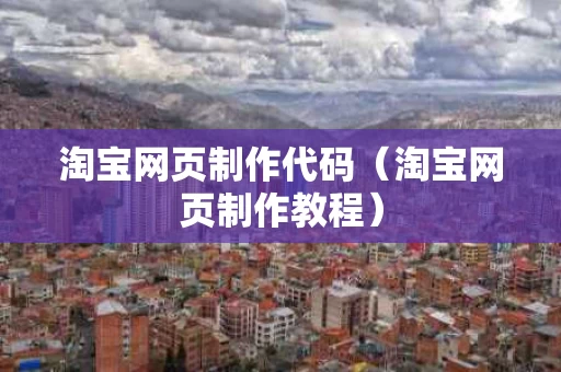 淘宝网页制作代码（淘宝网页制作教程）