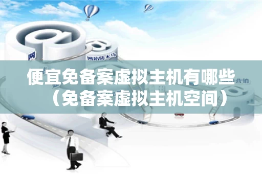 便宜免备案虚拟主机有哪些（免备案虚拟主机空间）