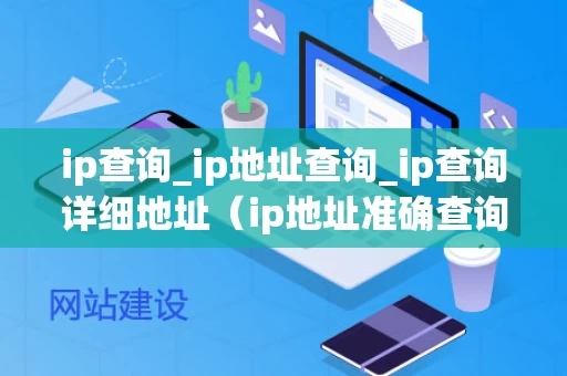 ip查询_ip地址查询_ip查询详细地址（ip地址准确查询详细地址）