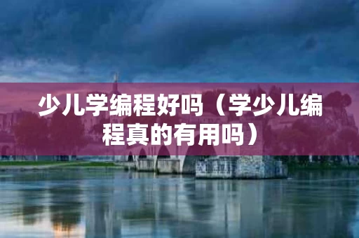少儿学编程好吗（学少儿编程真的有用吗）