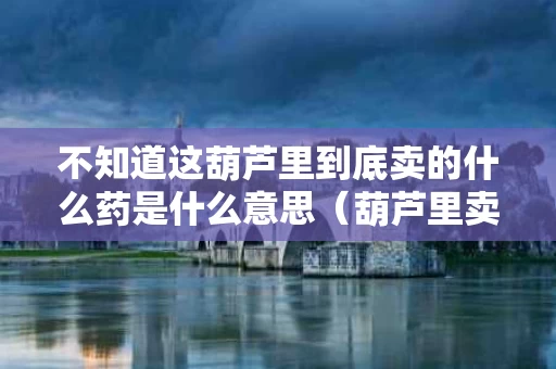 不知道这葫芦里到底卖的什么药是什么意思（葫芦里卖的是什么药是歇后语吗）