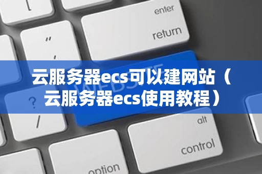 云服务器ecs可以建网站（云服务器ecs使用教程）
