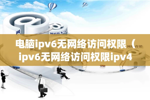 电脑ipv6无网络访问权限（ipv6无网络访问权限ipv4正常）