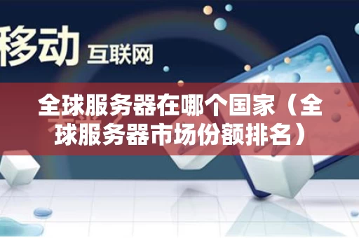 全球服务器在哪个国家（全球服务器市场份额排名）