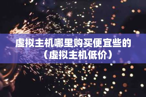 虚拟主机哪里购买便宜些的（虚拟主机低价）