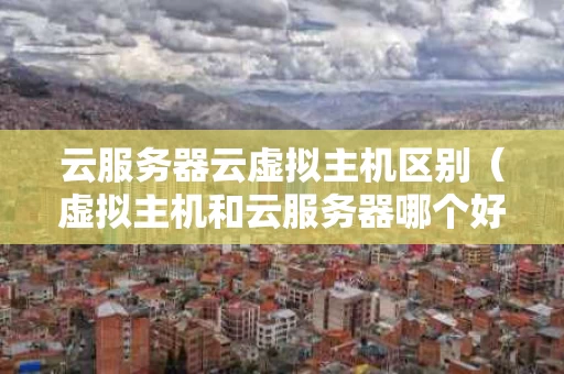 云服务器云虚拟主机区别（虚拟主机和云服务器哪个好）