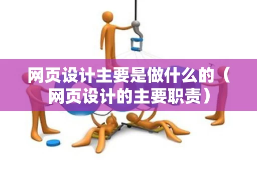 网页设计主要是做什么的（网页设计的主要职责）