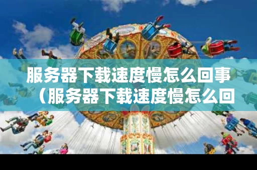 服务器下载速度慢怎么回事（服务器下载速度慢怎么回事啊）