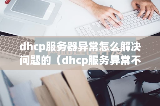 dhcp服务器异常怎么解决问题的（dhcp服务异常不能上网是什么原因）