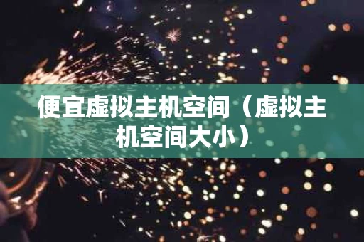 便宜虚拟主机空间（虚拟主机空间大小）