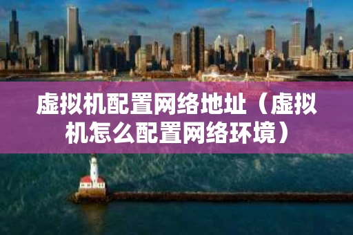 虚拟机配置网络地址（虚拟机怎么配置网络环境）