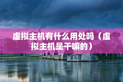 虚拟主机有什么用处吗（虚拟主机是干嘛的）