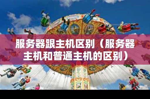 服务器跟主机区别（服务器主机和普通主机的区别）
