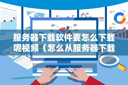 服务器下载软件要怎么下载呢视频（怎么从服务器下载文件到电脑本地）